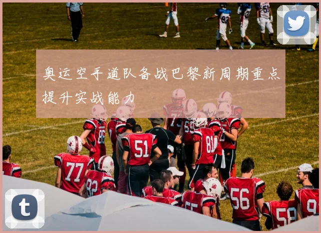 奥运空手道队备战巴黎新周期重点提升实战能力