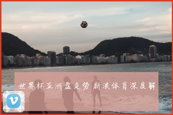 世界杯亚洲盘走势 新浪体育深度解读