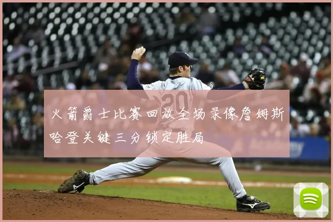 火箭爵士比赛回放全场录像詹姆斯哈登关键三分锁定胜局