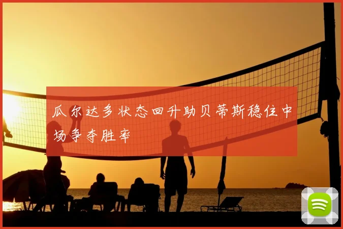 瓜尔达多状态回升助贝蒂斯稳住中场争夺胜率